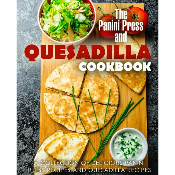 The Panini Press and Quesadilla Cookbook A Collection of Delicious