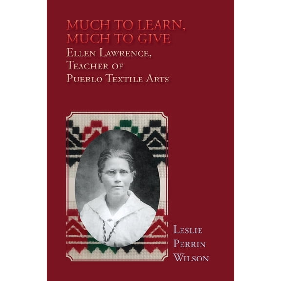 Much to Learn, Much to Give: Ellen Lawrence, Teacher of Pueblo Textile Arts (Softcover), (Paperback)