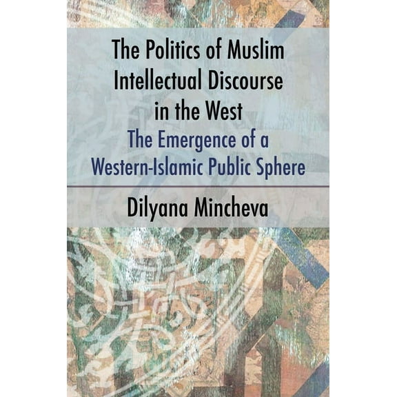 The Politics of Muslim Intellectual Discourse in the West: The Emergence of a Western-Islamic Public Sphere, (Paperback)