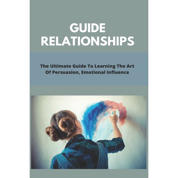 Guide Relationships: The Ultimate Guide To Learning The Art Of Persuasion, Emotional Influence: Guide Relationship Books (Paperback)