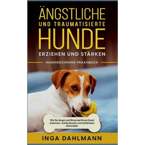Ängstliche und traumatisierte Hunde erziehen und stärken - Hundeerziehung Praxisbuch : Wie Sie Angst und Stress bei Ihrem Hund erkennen, richtig deuten und einfühlsam behandeln (Paperback)