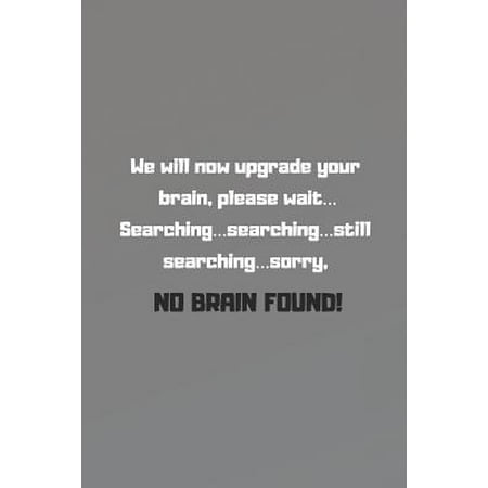 We will now upgrade your brain, please wait... Searching...searching...still searching...sorry, NO BRAIN FOUND!: Humorous Message, Best Paper Notebook
