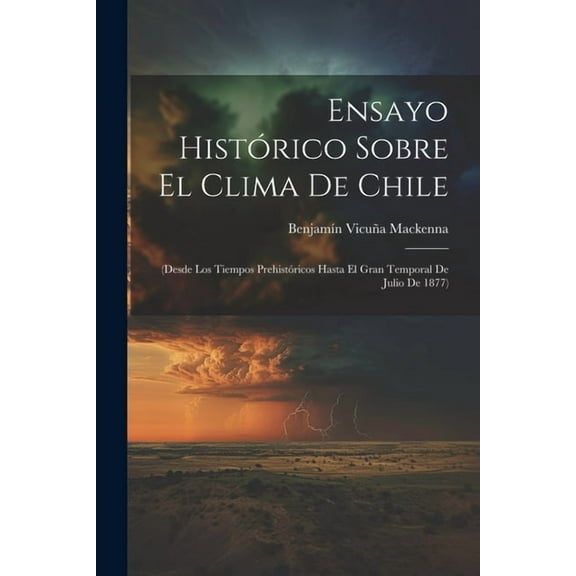 Ensayo Histórico Sobre El Clima De Chile: (Desde Los Tiempos Prehistóricos Hasta El Gran Temporal De Julio De 1877) (Paperback)