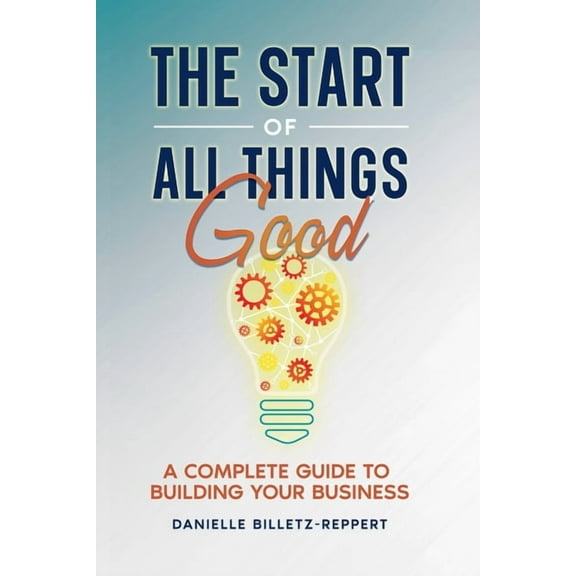 The Start of All Things Good: A Complete Guide to Building Your Business, (Paperback)