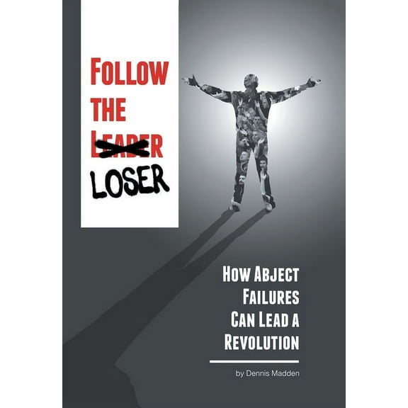 Follow the Loser: How Abject Failures Can Lead a Revolution (Hardcover) by Dennis Madden