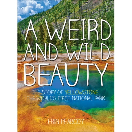 A Weird and Wild Beauty : The Story of Yellowstone, the World's First National