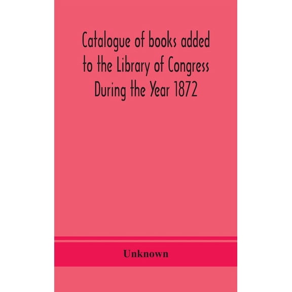 Catalogue Of Books Added To The Library Of Congress During The Year 1872, (Hardcover)