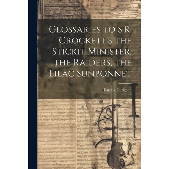 Glossaries to S.R. Crockett's the Stickit Minister, the Raiders, the Lilac Sunbonnet, (Paperback)