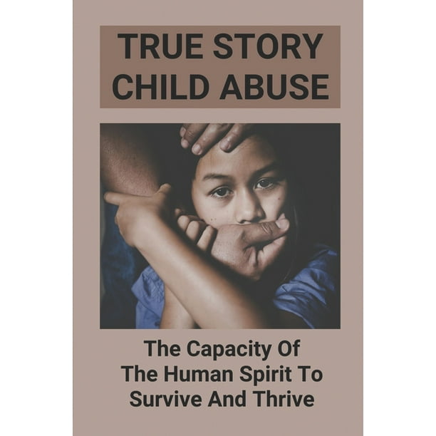 True Story Child Abuse The Capacity Of The Human Spirit To Survive And Thrive Different Types 
