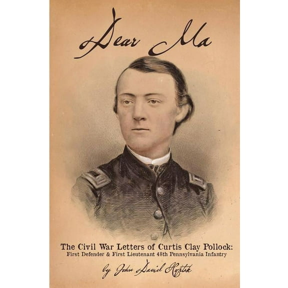 Dear Ma - The Civil War Letters of Curtis Clay Pollock: First Defender and First Lieutenant, 48th Pennsylvania Infantry (Paperback)