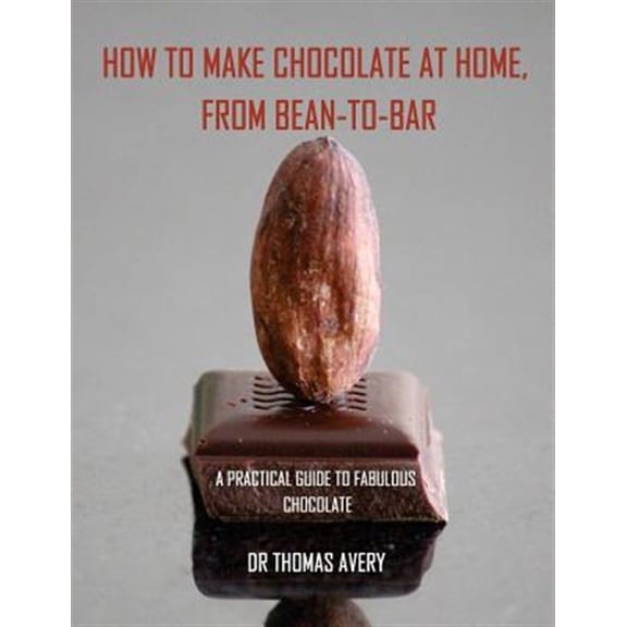 How to Make Chocolate at Home, from Bean-to-Bar: A Practical Guide to Fabulous Chocolate (Paperback)