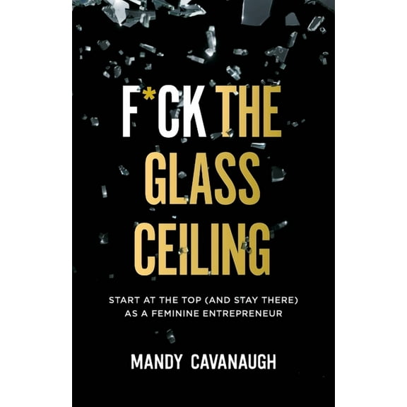F*ck the Glass Ceiling: Start at the Top (and Stay There) as a Feminine Entrepreneur (Paperback)