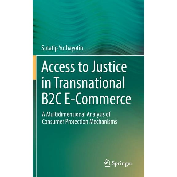 Access to Justice in Transnational B2c E-Commerce: A Multidimensional Analysis of Consumer Protection Mechanisms, (Hardcover)