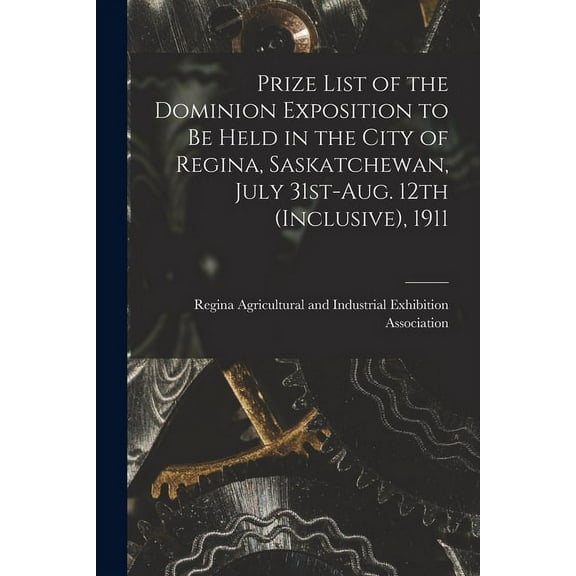 Prize List of the Dominion Exposition to Be Held in the City of Regina, Saskatchewan, July 31st-Aug. 12th (inclusive), 1911 [microform] (Paperback)