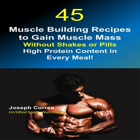 45 Muscle Building Recipes to Gain Muscle Mass Without Shakes or Pills: High Protein Content in Every Meal! - (Best Pills For Muscle Gain)