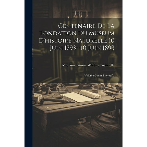 Centenaire De La Fondation Du Muséum D'histoire Naturelle 10 Juin 1793--10 Juin 1893 : Volume Commémoratif... (Paperback)
