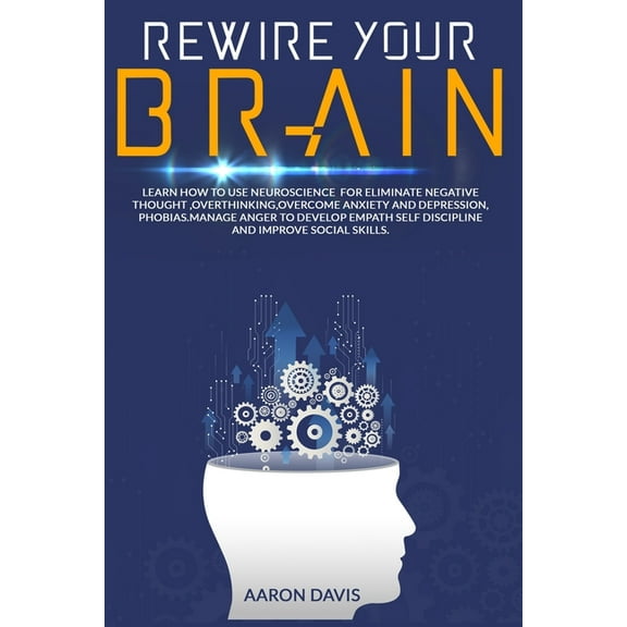 Rewire your brain: How to Use Neuroscience for Eliminate Negative Thought, Overthinking, Overcome Anxiety and Depression, Phobias. Manage Anger to Develop Empath, Self Discipline and Improve Social Sk