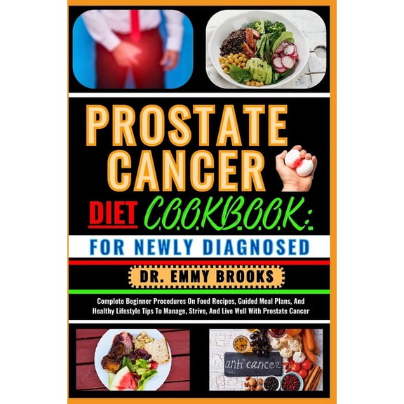 Prostate Cancer Diet Cookbook: FOR NEWLY DIAGNOSED: Complete Beginner Procedures On Food Recipes, Guided Meal Plans, And Healthy Lifestyle Tips To Manage, Strive, And Live Well With Prostate Cancer (P
