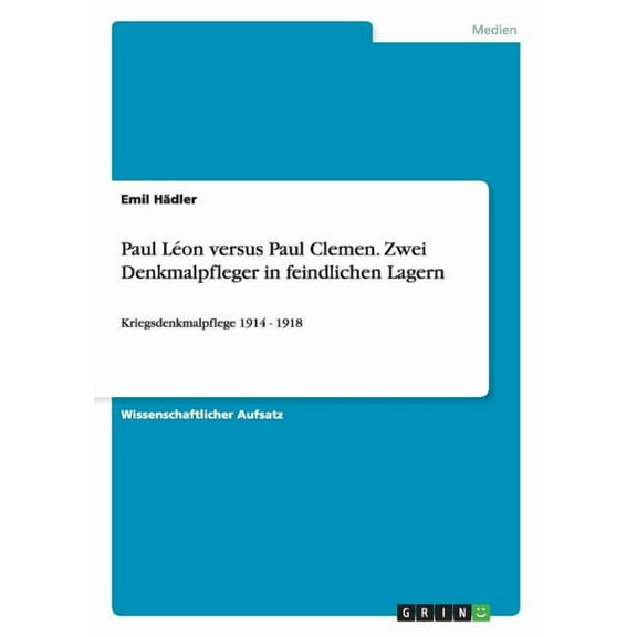 Paul Léon versus Paul Clemen. Zwei Denkmalpfleger in feindlichen Lagern: Kriegsdenkmalpflege 1914 - 1918 (Paperback)