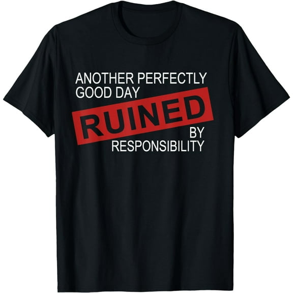 Another Perfectly Good Day Ruined By Responsibility Funny T-Shirt