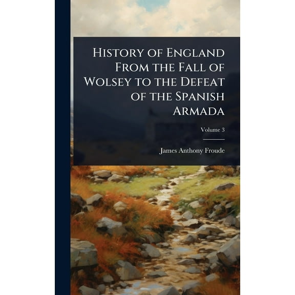 History of England From the Fall of Wolsey to the Defeat of the Spanish Armada, (Hardcover)