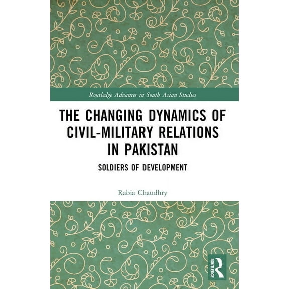 Routledge Advances in South Asian Studie The Changing Dynamics of Civil Military Relations in Pakistan: Soldiers of Development, (Paperback)