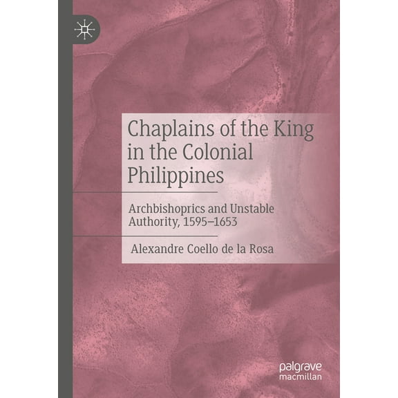 Chaplains of the King in the Colonial Philippines: Archbishoprics and Unstable Authority, 1595-1653, (Hardcover)
