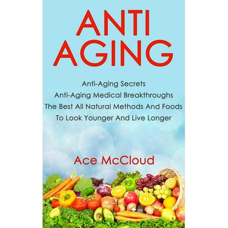 Anti Aging: Anti Aging Secrets: Anti Aging Medical Breakthroughs: The Best All Natural Methods And Foods To Look Younger And Live Longer - (Best Age To Retire For Longevity)