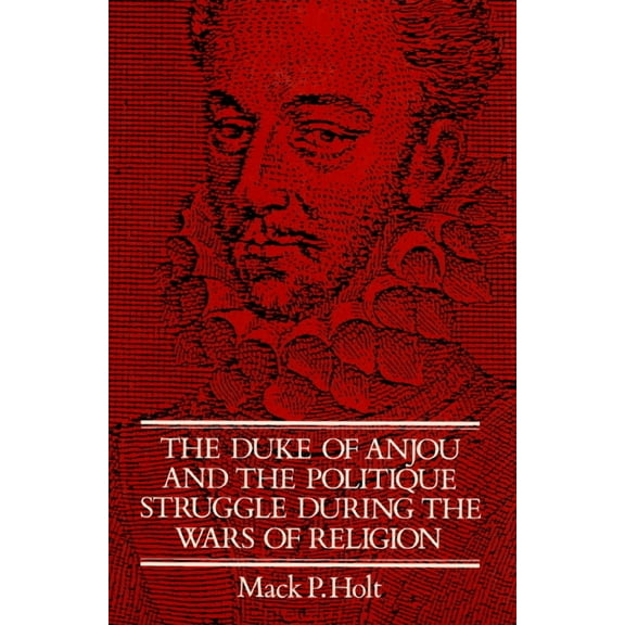 Cambridge Studies in Early Modern Histor The Duke of Anjou and the Politique Struggle During the Wars of Religion, (Paperback)