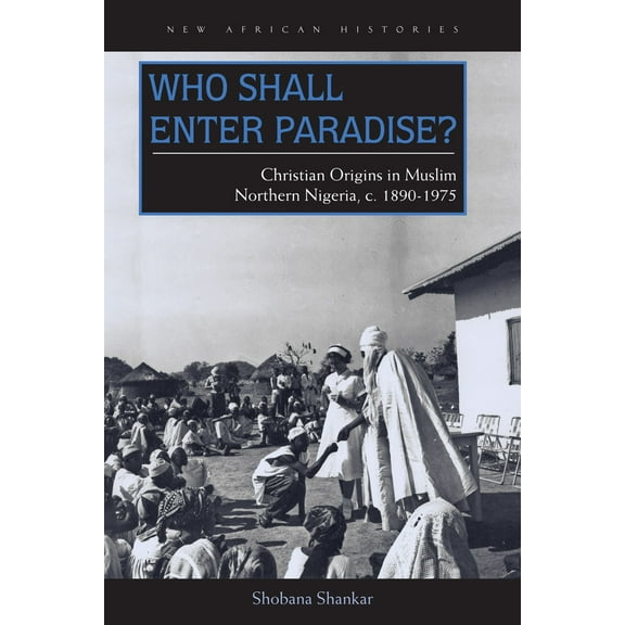 New African Histories: Who Shall Enter Paradise? : Christian Origins in Muslim Northern Nigeria, c. 1890–1975 (Hardcover)