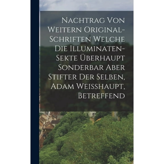 Nachtrag Von Weitern Original-schriften Welche Die Illuminaten-sekte Überhaupt Sonderbar Aber Stifter Der Selben, Adam Weisshaupt, Betreffend (Hardcover)