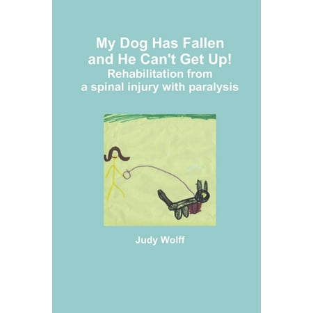 My Dog Has Fallen and He Can't Get Up!: Rehabilitation from Spinal Injury with Paralysis -