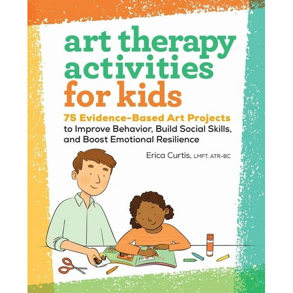 Art Therapy Activities for Kids: 75 Evidence-Based Art Projects to Improve Behavior, Build Social Skills, and Boost Emot, (Paperback)