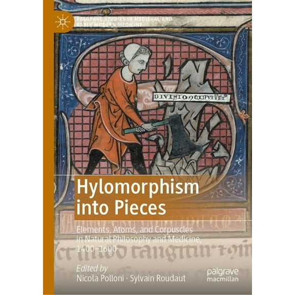 Palgrave Studies in Medieval and Early M Hylomorphism Into Pieces: Elements, Atoms, and Corpuscles in Natural Philosophy and Medicine, 1400-1600, (Hardcover)