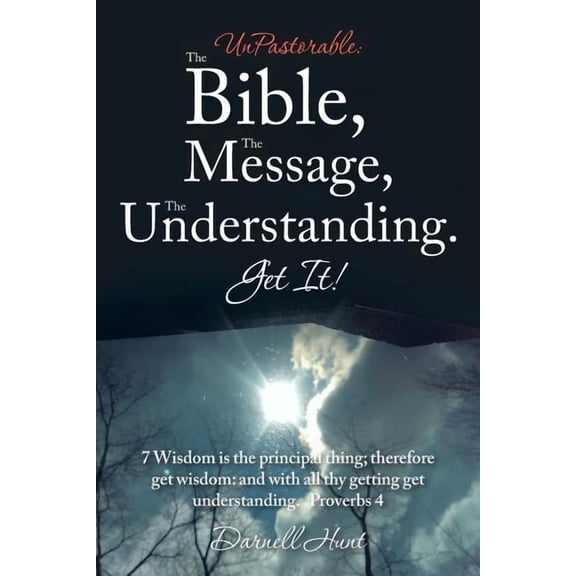 Unpastorable the Bible, the Message, the Understanding. Get It! : 7 Wisdom Is the Principal Thing; Therefore Get Wisdom: and With All Thy Getting Get Understanding. Proverbs 4