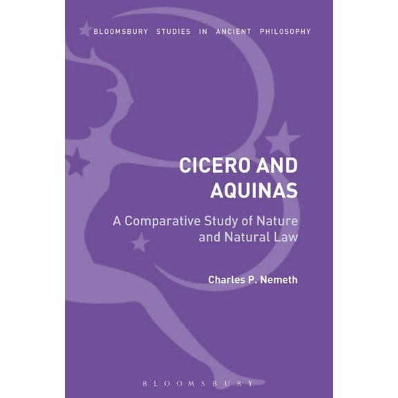 Bloomsbury Studies in Ancient Philosophy A Comparative Analysis of Cicero and Aquinas: Nature and the Natural Law, (Hardcover)