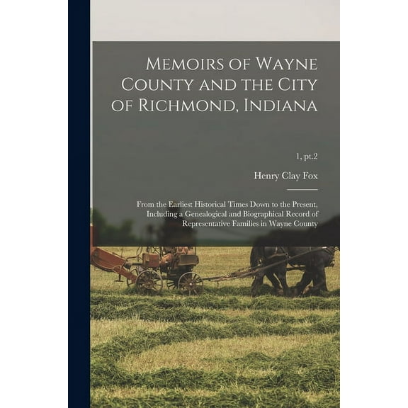 Memoirs of Wayne County and the City of Richmond, Indiana; From the Earliest Historical Times Down to the Present, Including a Genealogical and Biographical Record of Representative Families in Wayne