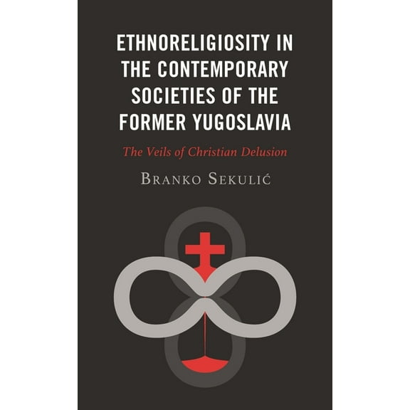 Ethnoreligiosity in the Contemporary Societies of the Former Yugoslavia: The Veils of Christian Delusion, (Hardcover)