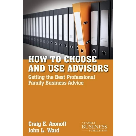 Family Business Publication How to Choose and Use Advisors: Getting the Best Professional Family Business Advice, (Paperback)
