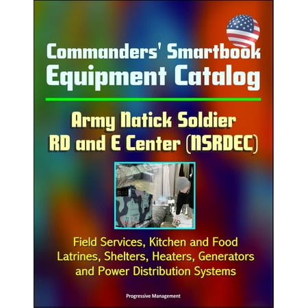 Us Distribution Center - Commanders' Smartbook Equipment Catalog Army Natick Soldier RD and E Center (NSRDEC) - Field Services, Kitchen and Food, Latrines, Shelters, Heaters, Generators and Power Distribution Systems - eBook