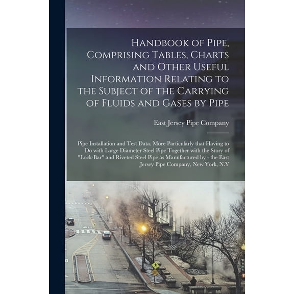Handbook of Pipe, Comprising Tables, Charts and Other Useful Information Relating to the Subject of the Carrying of Fluids and Gases by Pipe; Pipe Installation and Test Data. More Particularly That Having to Do With Large Diameter Steel Pipe Together... (Paperback)