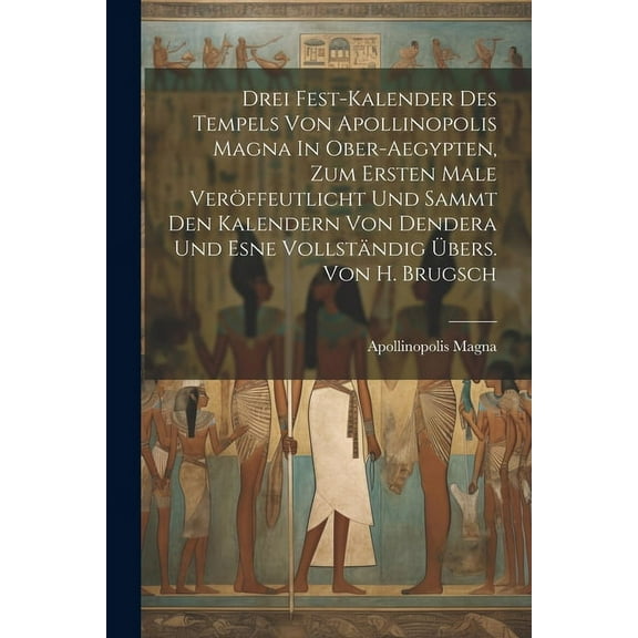 Drei Fest-kalender Des Tempels Von Apollinopolis Magna In Ober-aegypten, Zum Ersten Male Veröffeutlicht Und Sammt Den Kalendern Von Dendera Und Esne Vollständig Übers. Von H. Brugsch (Paperback)