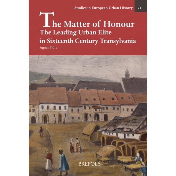 Studies in European Urban History (1100-1800): The Matter of Honour : The Leading Urban Elite in Sixteenth Century Transylvania (Series #45) (Hardcover)