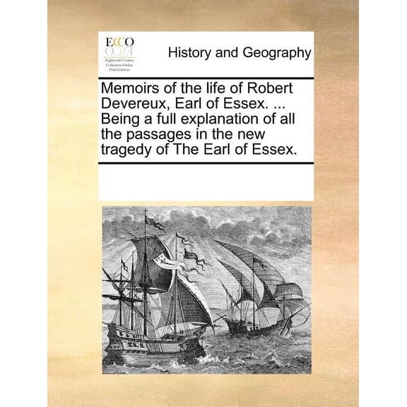 Memoirs of the Life of Robert Devereux, Earl of Essex. ... Being a Full Explanation of All the Passages in the New Tragedy of the Earl of Essex.