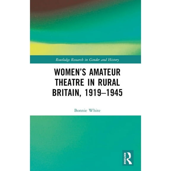 Routledge Research in Gender and History Women's Amateur Theatre in Rural Britain, 1919-1945, (Hardcover)