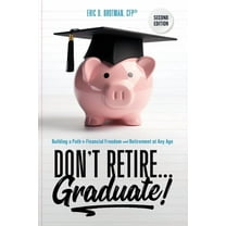 Don't Retire... Graduate!: Building a Path to Financial Freedom and Retirement at Any Age, (Paperback)