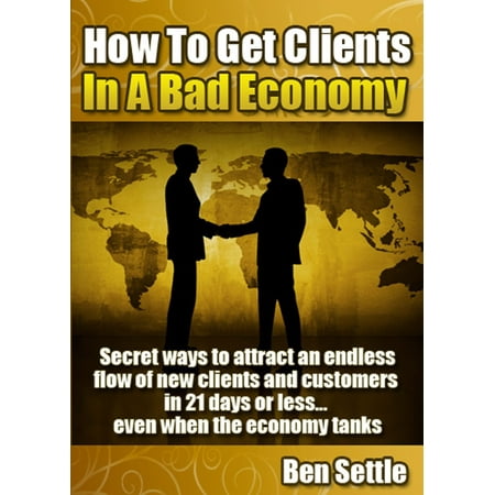 How to Get Clients in a Bad Economy: Secret Ways to Attract an Endless Flow of New Clients and Customers in 21 Days or Less... Even When the Economy Tanks! - (Best Way To Get Lawn Care Customers)