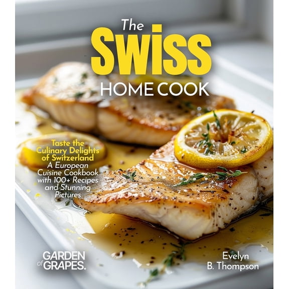 The Swiss Home Cook: Taste the Culinary Delights of Switzerland - A European Cuisine Cookbook with 100 Recipes and Stun, (Paperback)