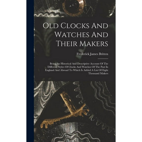Old Clocks And Watches And Their Makers: Being An Historical And Descriptive Account Of The Different Styles Of Clocks And Watches Of The Past In Engl
