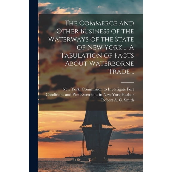 The Commerce and Other Business of the Waterways of the State of New York [microform] . A Tabulation of Facts About Waterborne Trade . Paperback 101512139X 9781015121393 New York State Commissi